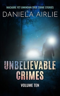 Unbelievable Crimes Volume Ten : Macabre Yet Unknown True Crime Stories - Daniela Airlie