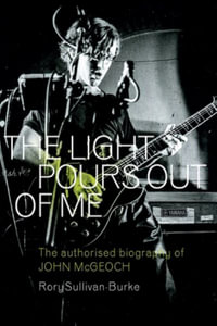 The Light Pours Out of Me : The Authorised Biography of John McGeoch - Rory Sullivan-Burke