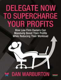 Delegate Now to Supercharge Your Profits : How Law Firm Owners Can Massively Boost Their Profits While Reducing Their Workload - Dan Warburton