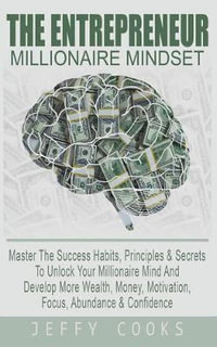 The Entrepreneur Millionaire Mindset : Master The Success Habits, Principles & Secrets To Unlock Your Millionaire Mind And Develop More Wealth, Money, Motivation, Focus, Abundance & Confidence - Jeffy Cooks