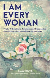 I AM EVERY WOMAN Trials, Tribulations, Triumphs and Discoveries : Trials, Tribulations, Triumphs and Discoveries; a collection of extraordinary life journeys - Claudia Roth Et Al