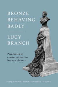 Bronze Behaving Badly : Principles of Bronze Conservation - Lucy Branch