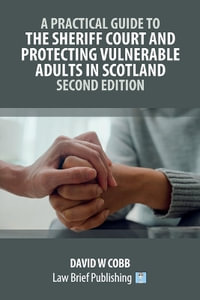 A Practical Guide to the Sheriff Court and Protecting Vulnerable Adults in Scotland - Second Edition - David W Cobb