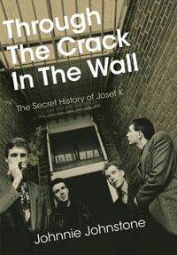 Through The Crack In The Wall : The Secret History Of Josef K - Johnnie Johnstone