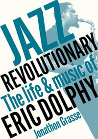 Jazz Revolutionary : The Life & Music Of Eric Dolphy - Jonathon Grasse