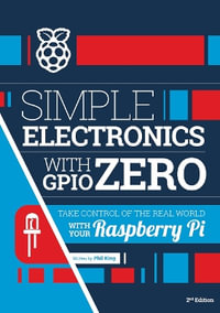 Simple electronics with GPIO Zero : Take control of the real world with your Raspberry Pi - Phil King