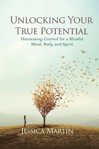 Unlocking Your True Potential : Harnessing Control for a Blissful Mind, Body, and Spirit - Jessica Martin