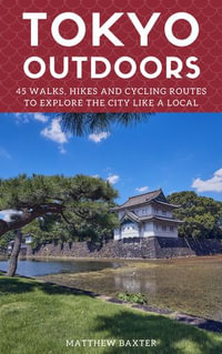 Tokyo Outdoors : 45 Walks, Hikes and Cycling Routes to Explore the City Like a Local - Matthew Baxter