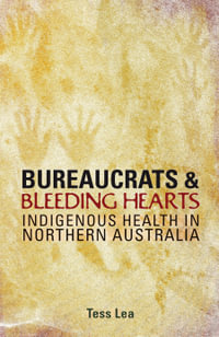 Bureaucrats and Bleeding Hearts : Indigenous Health in Northern Australia - Tess Lea