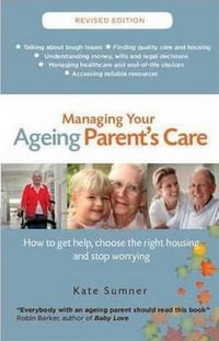 Managing Your Ageing Parent's Care revised edition : How to get help, choose the right housing and stop worrying - Kate Sumner