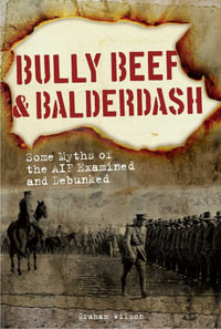 Bully Beef & Balderdash : Some Myths of the AIF Examined and Debunked - Graham Wilson