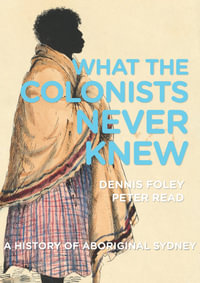 What the Colonists Never Knew : A History of Aboriginal Sydney - Dennis Foley