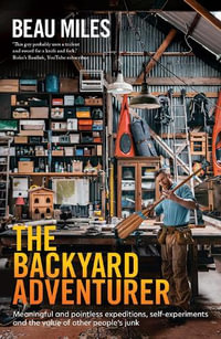 The Backyard Adventurer : Meaningful and pointless expeditions, self-experiments and the value of other people's junk - Beau Miles