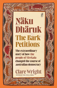 Naku Dharuk The Bark Petitions : How the people of Yirrkala changed the course of Australian democracy - Clare Wright