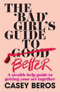 The 'Bad' Girl's Guide to Better : A stealth-help guide to getting your act together - Casey Beros