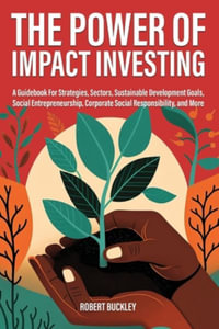 The Power of Impact Investing : A Guidebook For Strategies, Sectors, Sustainable Development Goals, Social Entrepreneurship, Corporate Social Responsi - Robert Buckley