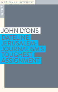 Dateline Jerusalem: Journalism’s Toughest Assignment : In The National Interest - John Lyons