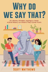 Why Do We Say That? 101 Idioms, Phrases, Sayings & Facts! a Brief History on Where They Come From! - Scott Matthews