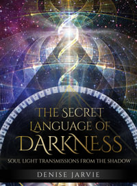 The Secret Language Of Darkness : Soul Light Transmissions from the Shadow - Denise Jarvie