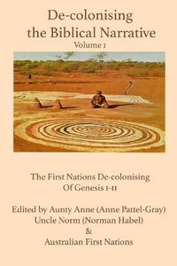 De-colonising the Biblical Narrative -- Volume 1 : The First Nations De-colonising of Genesis 1-11 - Anne Pattel-Gray