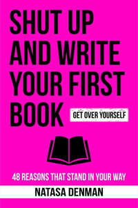 Shut Up and Write Your First Book : 48 Reasons That Stand in Your Way - Natasa Denman