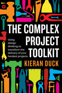 The Complex Project Toolkit : Using design thinking to transform the delivery of your hardest projects - Kieran Duck