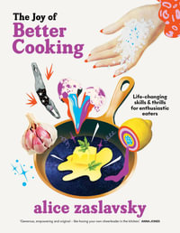 The Joy of Better Cooking : Life-changing skills & thrills for enthusiastic eaters - Alice Zaslavsky