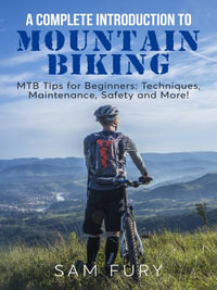 A Complete Introduction to Mountain Biking : MTB Tips for Beginners: Techniques, Maintenance, Safety and More! - Sam Fury