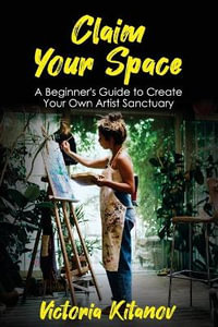 Claim Your Space : A Beginner's Guide to Create Your Own Artist Sanctuary - Victoria Kitanov