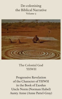 De-colonising the Biblical Narrative - Volume 3 : The Colonial God YHWH - Anne Pattel-Gray