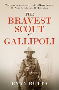 The Bravest Scout at Gallipoli : The many lives and tragic death of Harry Freame, the Anzac hero betrayed by his nation - Ryan Butta