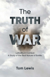 The Truth of War : Lethality in Combat, a Study of the Real Nature of Battle - Doctor Tom Lewis