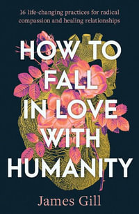 How to Fall in Love with Humanity : 16 life-changing practices for radical compassion - James 'Fish' Gill