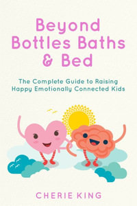 Beyond Bottles Baths & Beds : The Complete Guide to Raising Happy Emotionally Connected Kids - Cherie King