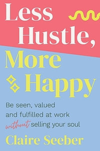 Less Hustle, More Happy : Be seen, valued and fulfilled at work without selling your soul - Claire Seeber