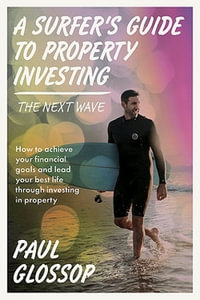 A Surfer's Guide to Property Investing : The Next Wave: how to achieve your financial goals and lead your best life through investing in property - Paul Glossop