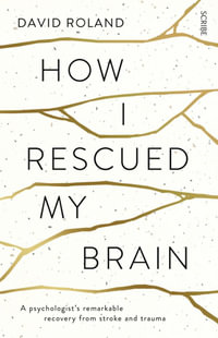 How I Rescued My Brain : A psychologist's remarkable recovery from stroke and trauma - David Roland