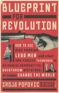 Blueprint for Revolution : How to Use Rice Pudding, Lego Men, and Other Non-Violent Techniques to Galvanise Communities, Overthrow Dictators, or Simply Change the World - Srdja Popovic