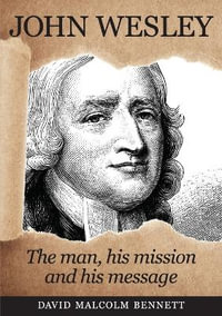 John Wesley : The Man, His Mission and His Message - David Malcolm Bennett