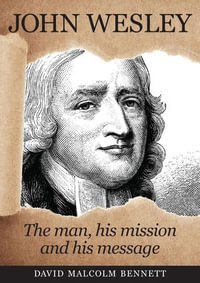 John Wesley : The Man, His Mission and His Message - David Malcolm Bennett