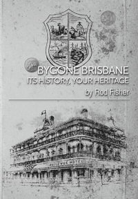 Bygone Brisbane : Its History, Your Heritage - Rod Fisher