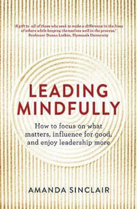 Leading Mindfully : How to Focus on What Matters, Influence for Good, and Enjoy Leadership More - Amanda Sinclair