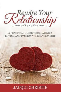 Rewire Your Relationship : A Practical Guide to Creating a Loving and Passionate Relationship - Jacqui Christie