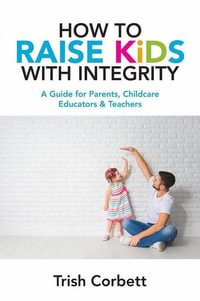 How to Raise Kids with Integrity : A Guide for Parents, Childcare Educators & Teachers - Trish Corbett