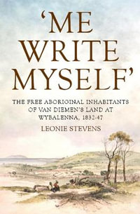 'Me Write Myself' : The Free Aboriginal Inhabitants of Van Diemen's Land at Wybalenna, 1832-47 - Leonie Stevens