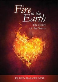 Fire to the Earth : The Heart of the Saints - Fr Ken MGL Baker