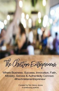 The Christian Entrepreneur : Where Business, Success, Innovation, Faith, Ministry, Service and Authenticity Connect