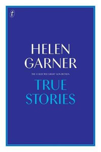 True Stories : The Collected Short Non-Fiction - Helen Garner