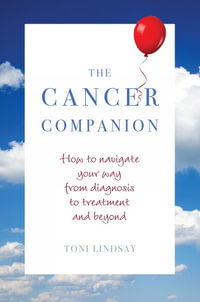 The Cancer Companion : How to Navigate Your Way from Diagnosis to Treatment and Beyond - Toni Lindsay