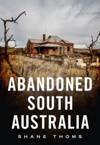 Abandoned South Australia : An Arid Journey - Shane Thoms